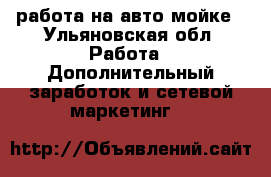 работа на авто мойке - Ульяновская обл. Работа » Дополнительный заработок и сетевой маркетинг   